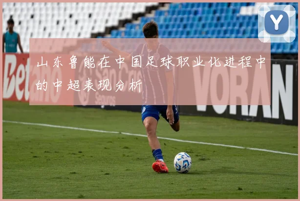 山东鲁能在中国足球职业化进程中的中超表现分析