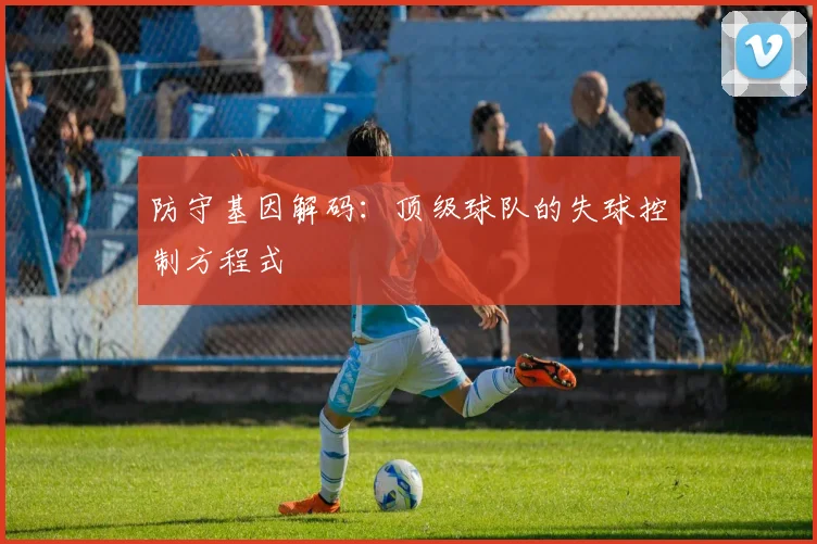 防守基因解码：顶级球队的失球控制方程式