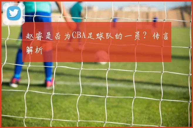 赵睿是否为CBA足球队的一员?传言解析