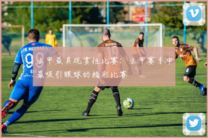 法甲最具观赏性比赛：法甲赛季中最吸引眼球的精彩比赛