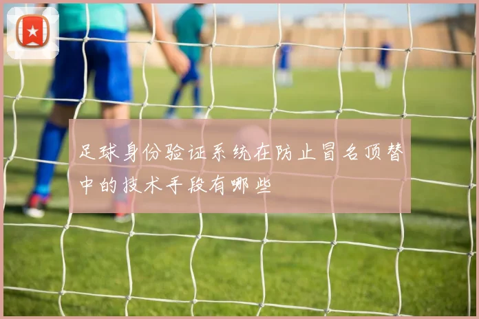 足球身份验证系统在防止冒名顶替中的技术手段有哪些