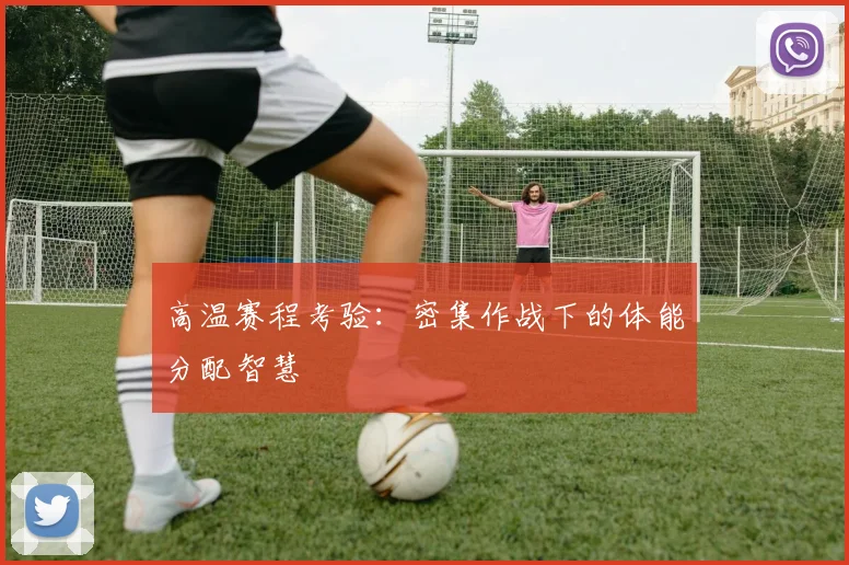 高温赛程考验：密集作战下的体能分配智慧