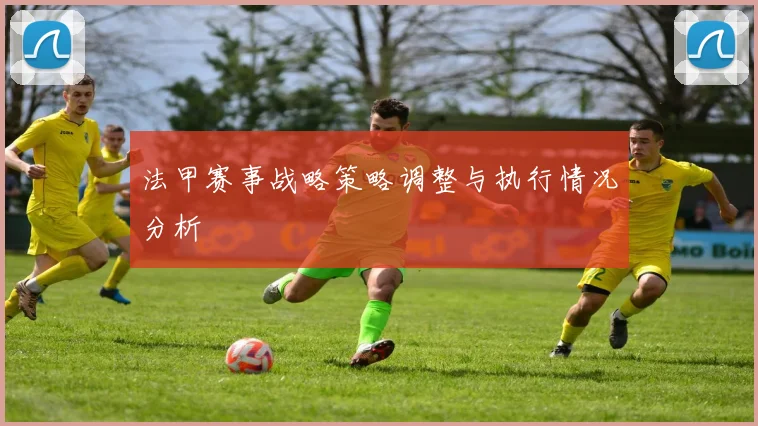 法甲赛事战略策略调整与执行情况分析