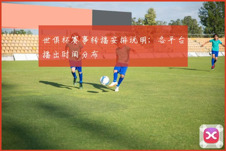 世俱杯赛事转播安排说明：各平台播出时间分布