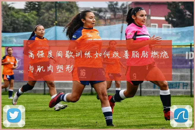 高强度间歇训练如何改善脂肪燃烧与肌肉塑形